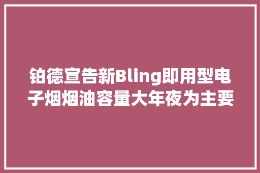 铂德宣告新Bling即用型电子烟烟油容量大年夜为主要卖点 铂德宣告新Bling即用型电子烟烟油容量大年夜为主要卖点 智能家居