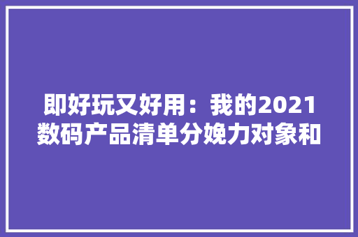 即好玩又好用：我的2021数码产品清单分娩力对象和影音娱乐都要 即好玩又好用：我的2021数码产品清单分娩力对象和影音娱乐都要 互联通信
