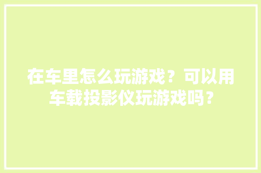 在车里怎么玩游戏？可以用车载投影仪玩游戏吗？