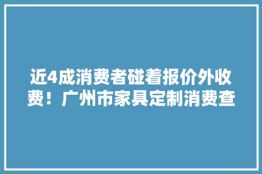 近4成消费者碰着报价外收费！广州市家具定制消费查询访问申报宣告