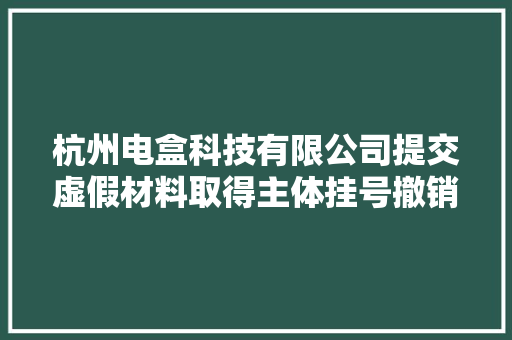 杭州电盒科技有限公司提交虚假材料取得主体挂号撤销！ 杭州电盒科技有限公司提交虚假材料取得主体挂号撤销！ 人工智能