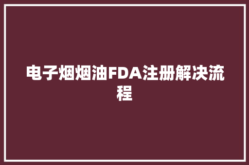 电子烟烟油FDA注册解决流程