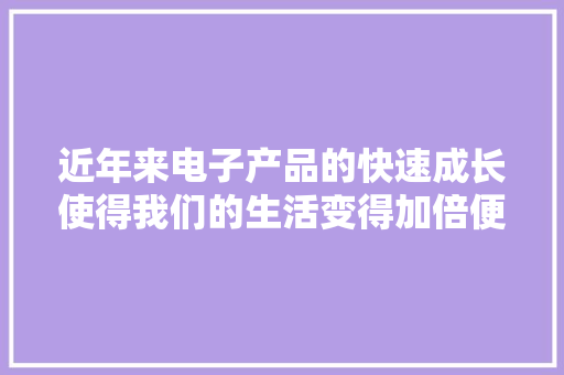 近年来电子产品的快速成长使得我们的生活变得加倍便捷和高效