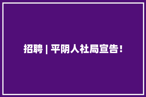 招聘 | 平阴人社局宣告！ 招聘 | 平阴人社局宣告！ 智能科技