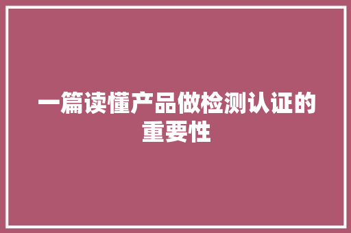 一篇读懂产品做检测认证的重要性 一篇读懂产品做检测认证的重要性 互联通信