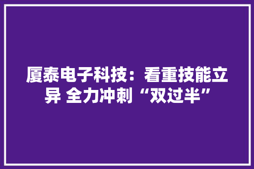 厦泰电子科技：看重技能立异 全力冲刺“双过半” 厦泰电子科技：看重技能立异 全力冲刺“双过半” 智能家居