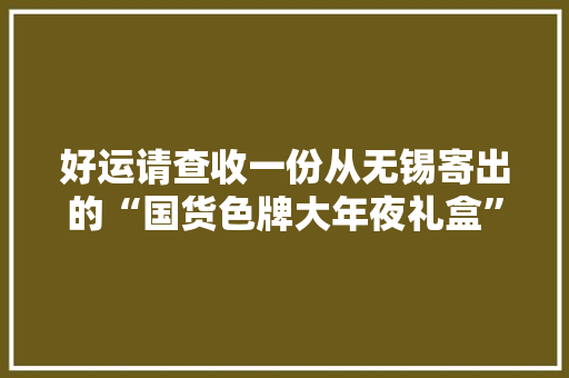 好运请查收一份从无锡寄出的“国货色牌大年夜礼盒” 好运请查收一份从无锡寄出的“国货色牌大年夜礼盒” 智能科技