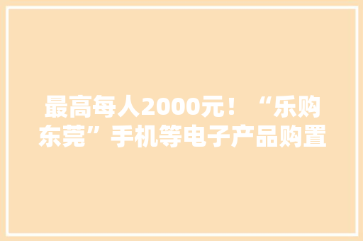 最高每人2000元！“乐购东莞”手机等电子产品购置补贴启动