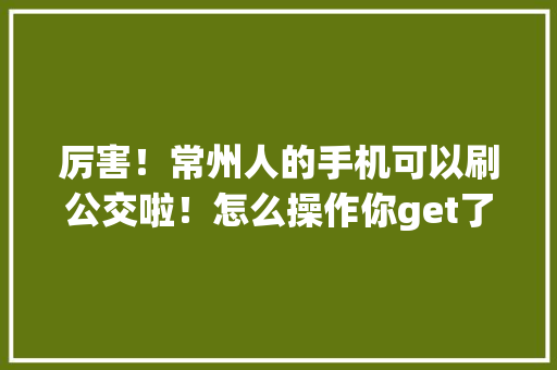 厉害！常州人的手机可以刷公交啦！怎么操作你get了吗