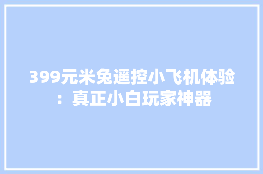 399元米兔遥控小飞机体验：真正小白玩家神器