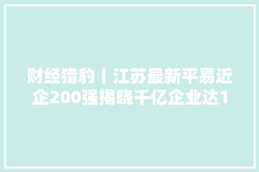 财经猎豹丨江苏最新平易近企200强揭晓千亿企业达13家