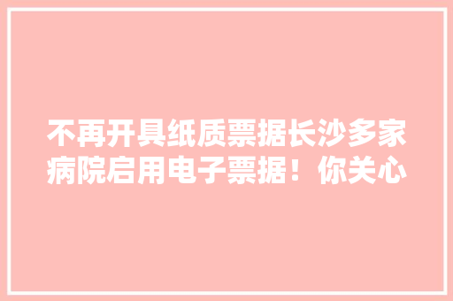 不再开具纸质票据长沙多家病院启用电子票据！你关心的问题谜底都在这里