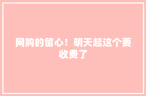 网购的留心！明天起这个要收费了