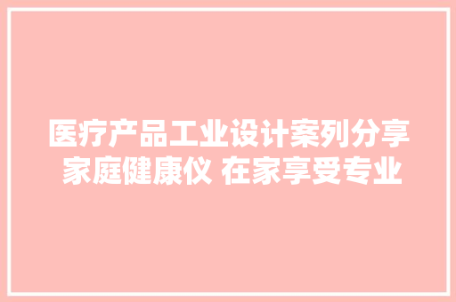 医疗产品工业设计案列分享 家庭健康仪 在家享受专业健康治理 医疗产品工业设计案列分享 家庭健康仪 在家享受专业健康治理 人工智能