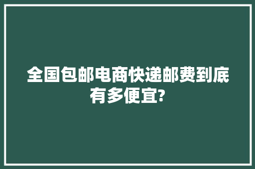 全国包邮电商快递邮费到底有多便宜?