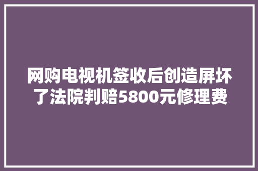 网购电视机签收后创造屏坏了法院判赔5800元修理费 网购电视机签收后创造屏坏了法院判赔5800元修理费 人工智能