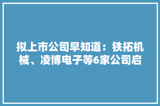 拟上市公司早知道：铁拓机械、凌博电子等6家公司启动A股IPO指导 拟上市公司早知道：铁拓机械、凌博电子等6家公司启动A股IPO指导 智能家居