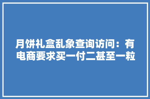 月饼礼盒乱象查询访问：有电商要求买一付二甚至一粒标价超两百 月饼礼盒乱象查询访问：有电商要求买一付二甚至一粒标价超两百 智能科技