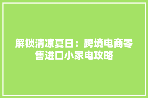 解锁清凉夏日：跨境电商零售进口小家电攻略 解锁清凉夏日：跨境电商零售进口小家电攻略 智能科技