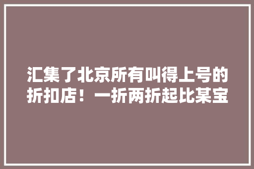 汇集了北京所有叫得上号的折扣店！一折两折起比某宝还便宜 汇集了北京所有叫得上号的折扣店！一折两折起比某宝还便宜 智能科技