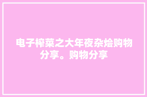 电子榨菜之大年夜杂烩购物分享。购物分享