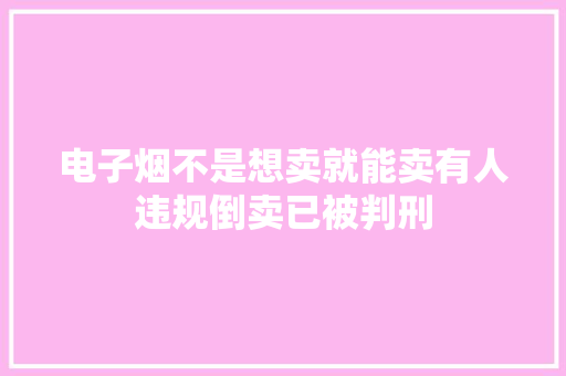 电子烟不是想卖就能卖有人违规倒卖已被判刑