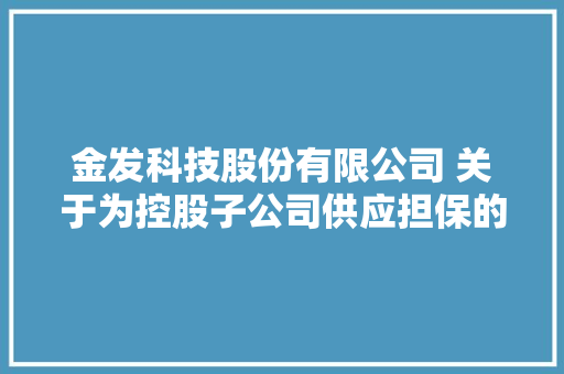金发科技股份有限公司 关于为控股子公司供应担保的进展通知书记