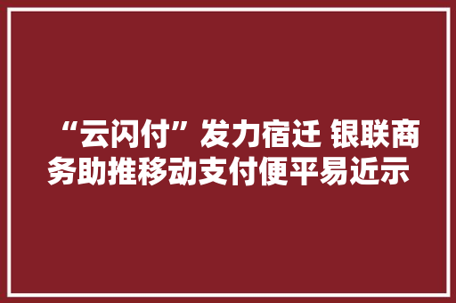 “云闪付”发力宿迁 银联商务助推移动支付便平易近示范工程新样板培植 “云闪付”发力宿迁 银联商务助推移动支付便平易近示范工程新样板培植 互联通信