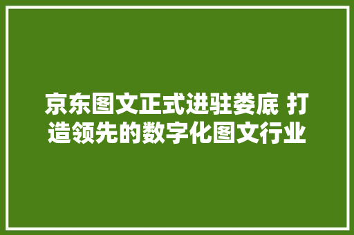 京东图文正式进驻娄底 打造领先的数字化图文行业