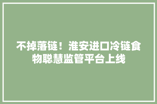 不掉落链！淮安进口冷链食物聪慧监管平台上线
