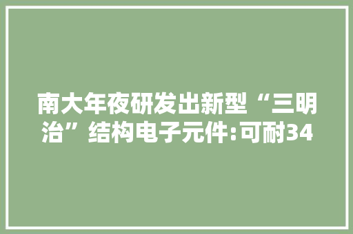 南大年夜研发出新型“三明治”结构电子元件:可耐340℃高温