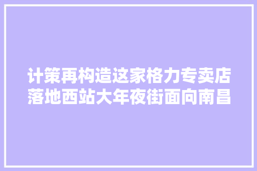 计策再构造这家格力专卖店落地西站大年夜街面向南昌新区 计策再构造这家格力专卖店落地西站大年夜街面向南昌新区 智能家居