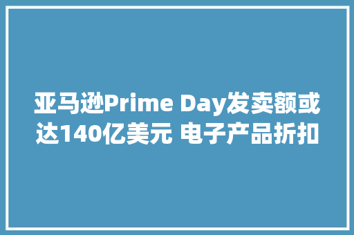 亚马逊Prime Day发卖额或达140亿美元 电子产品折扣高达22%
