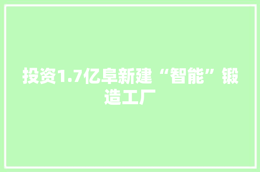 投资1.7亿阜新建“智能”锻造工厂