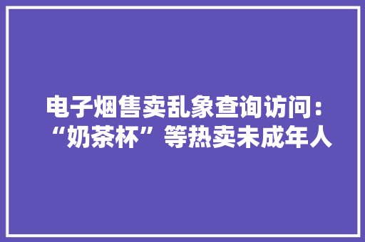 电子烟售卖乱象查询访问：“奶茶杯”等热卖未成年人可随便纰漏买到