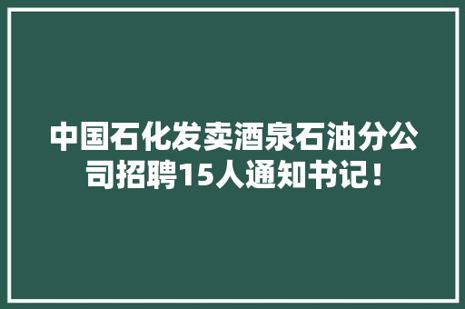 中国石化发卖酒泉石油分公司招聘15人通知书记！