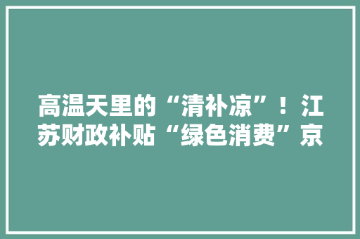 高温天里的“清补凉”！江苏财政补贴“绿色消费”京东五星电器：已有超5.6万户家庭领取