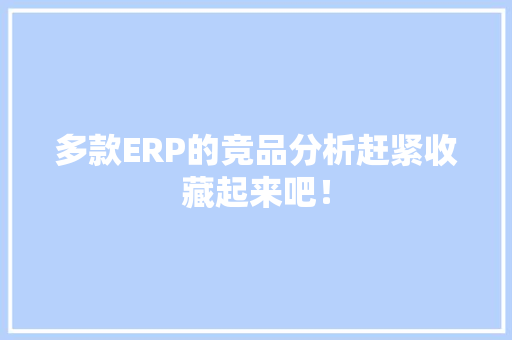 多款ERP的竞品分析赶紧收藏起来吧！