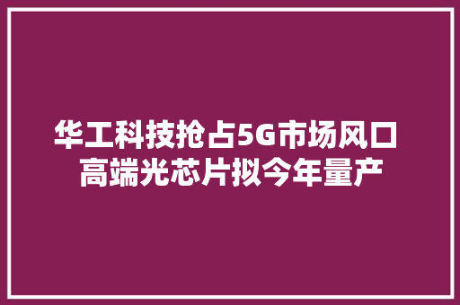 华工科技抢占5G市场风口 高端光芯片拟今年量产