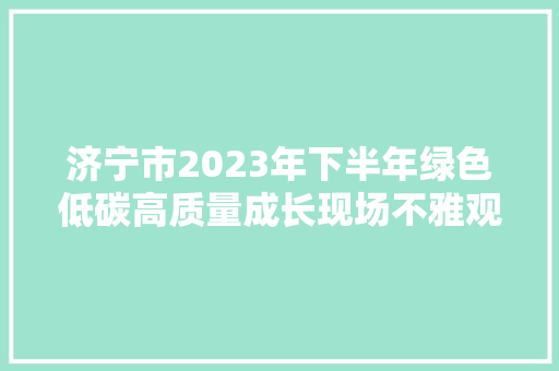 济宁市2023年下半年绿色低碳高质量成长现场不雅观摩会｜康淮智谷智能贴片及电子终端产品分娩制造项目