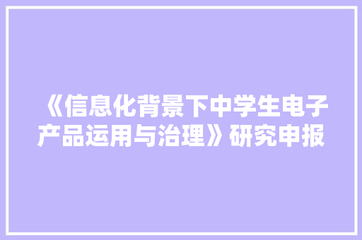 《信息化背景下中学生电子产品运用与治理》研究申报
