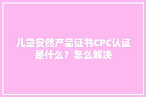 儿童安然产品证书CPC认证是什么？怎么解决
