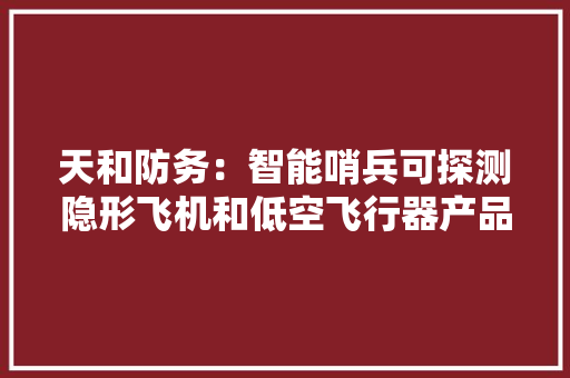 天和防务：智能哨兵可探测隐形飞机和低空飞行器产品系列将随技能进步赓续丰富优化