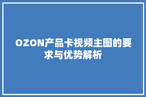OZON产品卡视频主图的要求与优势解析 OZON产品卡视频主图的要求与优势解析 互联通信