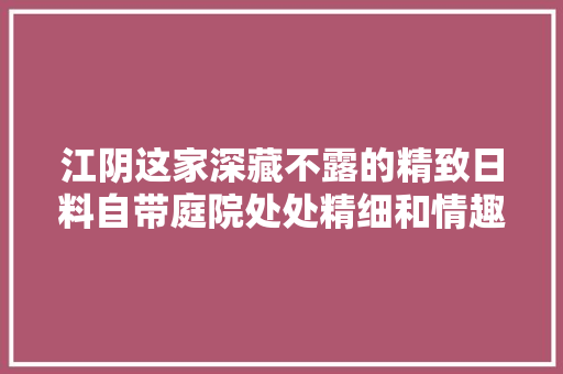 江阴这家深藏不露的精致日料自带庭院处处精细和情趣！