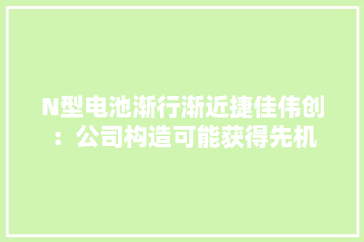 N型电池渐行渐近捷佳伟创：公司构造可能获得先机