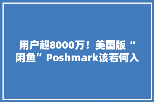 用户超8000万！美国版“闲鱼”Poshmark该若何入驻及发货？