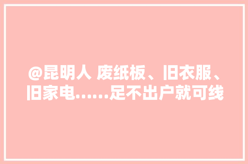 @昆明人 废纸板、旧衣服、旧家电……足不出户就可线上收受接收！