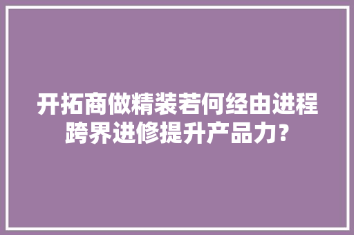 开拓商做精装若何经由进程跨界进修提升产品力？ 开拓商做精装若何经由进程跨界进修提升产品力？ 智能家居