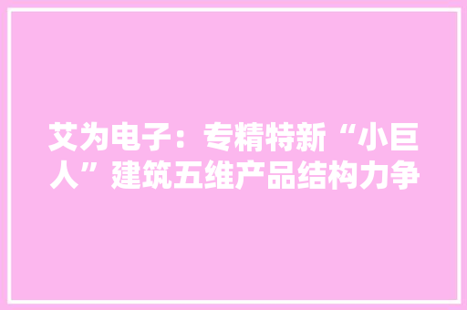 艾为电子：专精特新“小巨人”建筑五维产品结构力争国产替代 艾为电子：专精特新“小巨人”建筑五维产品结构力争国产替代 人工智能